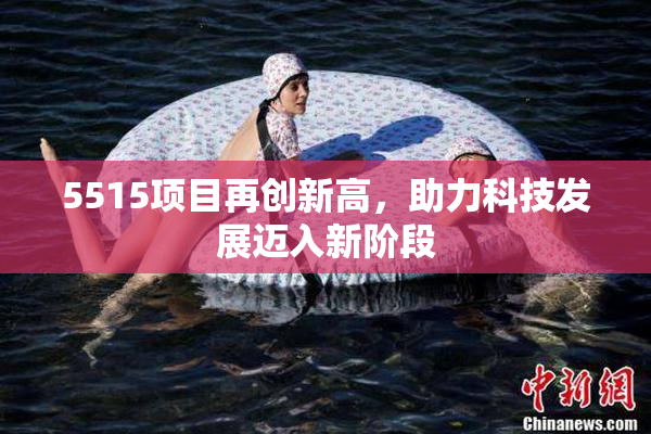 5515项目再创新高，助力科技发展迈入新阶段