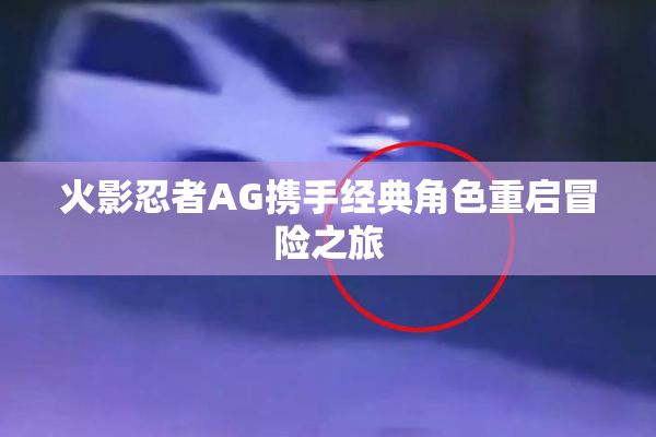 火影忍者AG携手经典角色重启冒险之旅