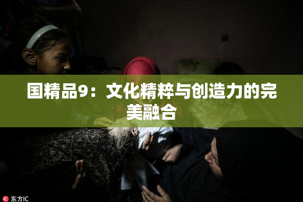 国精品9：文化精粹与创造力的完美融合