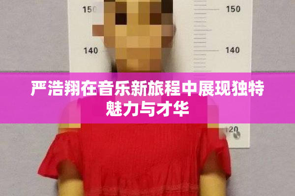 严浩翔在音乐新旅程中展现独特魅力与才华
