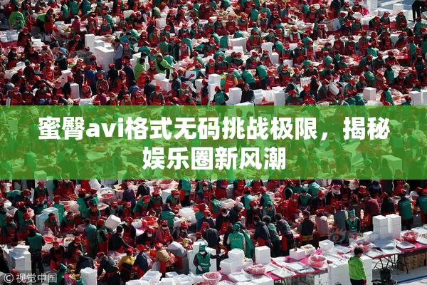 蜜臀avi格式无码挑战极限，揭秘娱乐圈新风潮