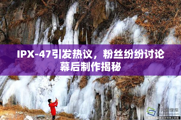 IPX-47引发热议，粉丝纷纷讨论幕后制作揭秘