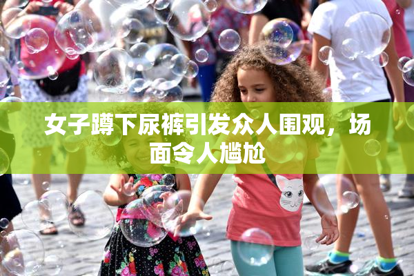 女子蹲下尿裤引发众人围观，场面令人尴尬