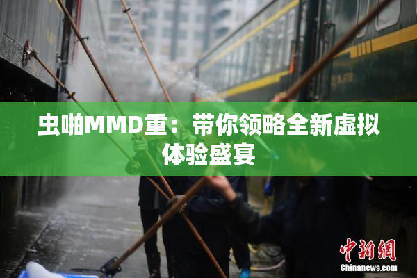 虫啪MMD重：带你领略全新虚拟体验盛宴