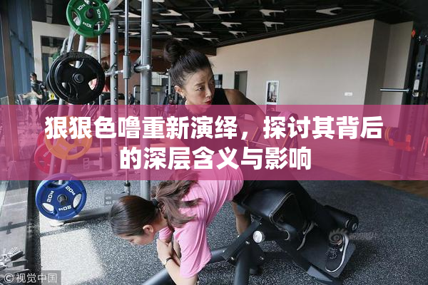 狠狠色噜重新演绎，探讨其背后的深层含义与影响