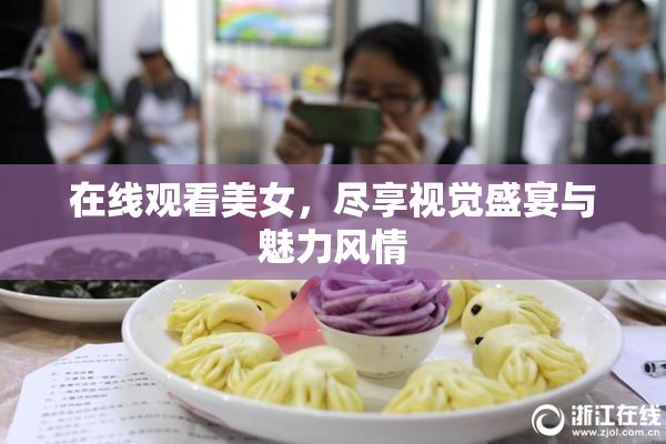 在线观看美女，尽享视觉盛宴与魅力风情