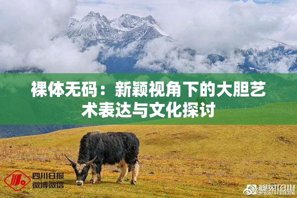 裸体无码：新颖视角下的大胆艺术表达与文化探讨