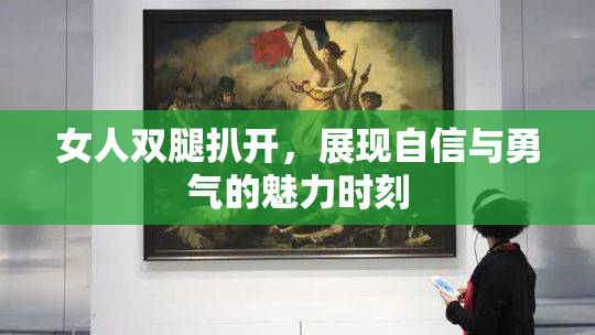 女人双腿扒开，展现自信与勇气的魅力时刻