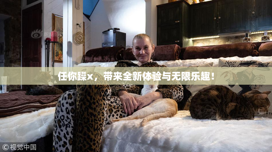 任你躁x，带来全新体验与无限乐趣！