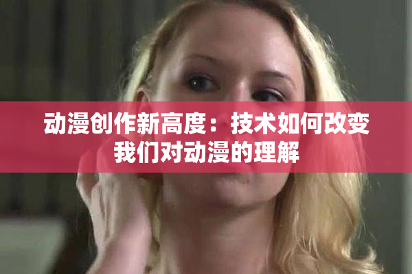 动漫创作新高度：技术如何改变我们对动漫的理解