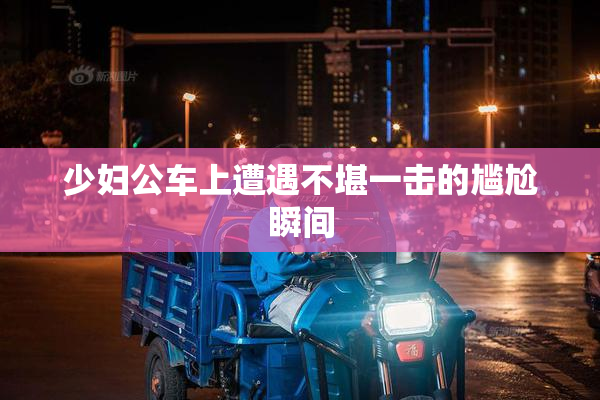 少妇公车上遭遇不堪一击的尴尬瞬间