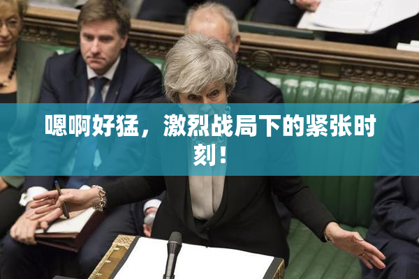 嗯啊好猛，激烈战局下的紧张时刻！