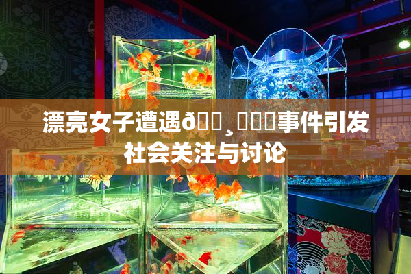 漂亮女子遭遇🌸‌❌‌事件引发社会关注与讨论