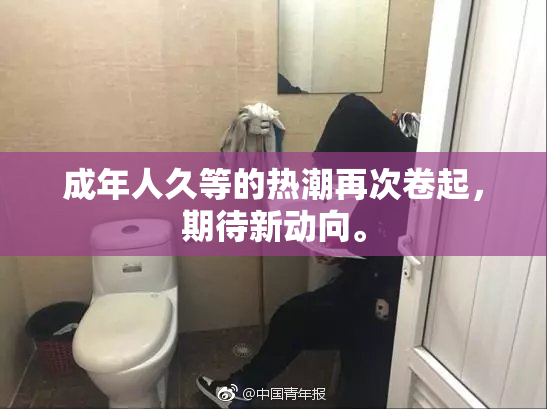 成年人久等的热潮再次卷起，期待新动向。
