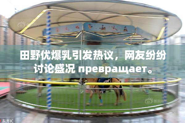 田野优爆乳引发热议，网友纷纷讨论盛况 превращает。