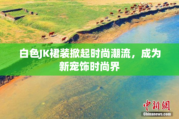白色JK裙装掀起时尚潮流，成为新宠饰时尚界