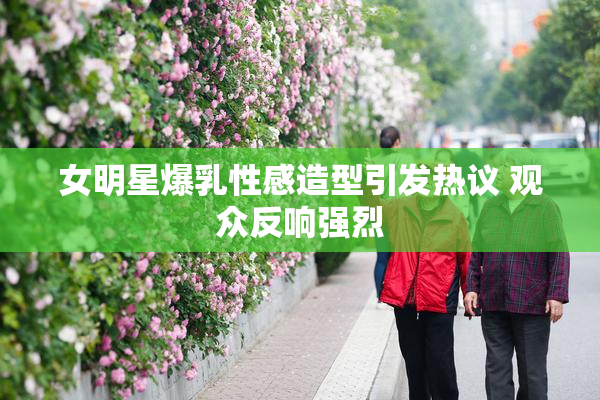 女明星爆乳性感造型引发热议 观众反响强烈