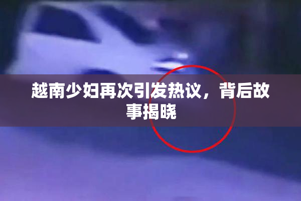 越南少妇再次引发热议，背后故事揭晓