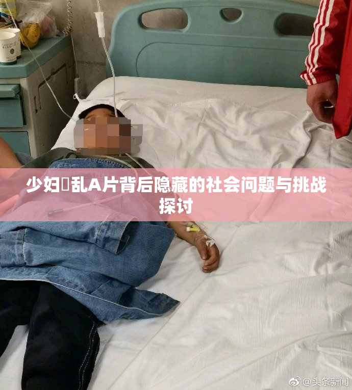 少妇婬乱A片背后隐藏的社会问题与挑战探讨