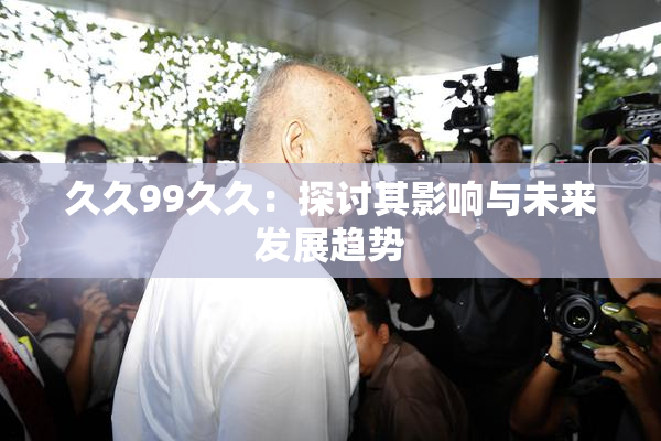 久久99久久：探讨其影响与未来发展趋势
