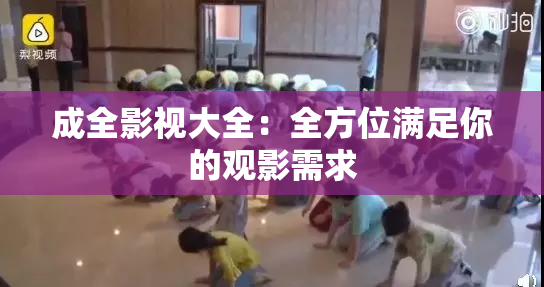成全影视大全：全方位满足你的观影需求