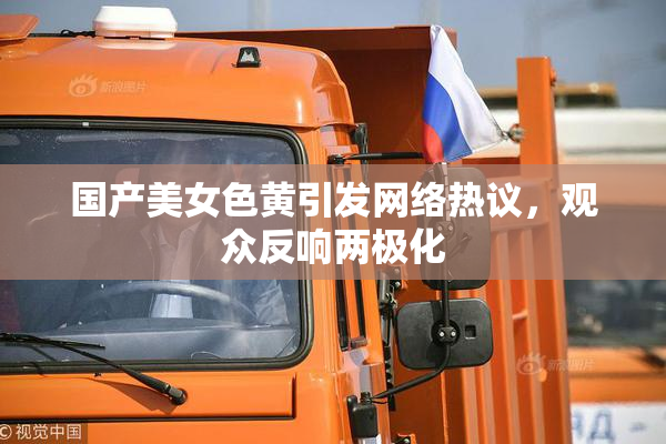 国产美女色黄引发网络热议，观众反响两极化
