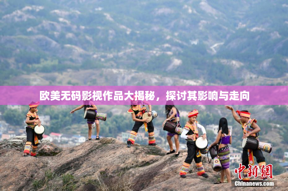 欧美无码影视作品大揭秘，探讨其影响与走向