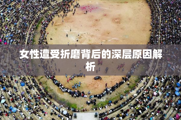 女性遭受折磨背后的深层原因解析