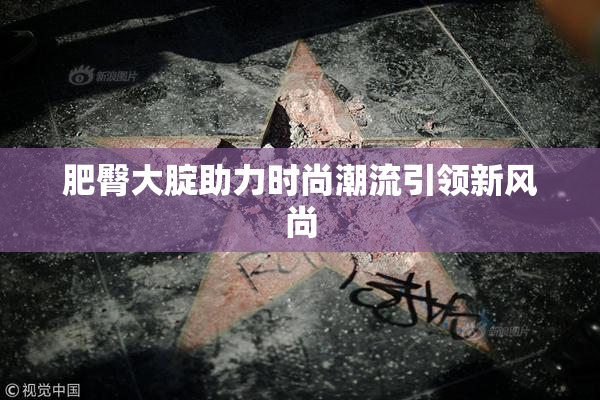 肥臀大腚助力时尚潮流引领新风尚