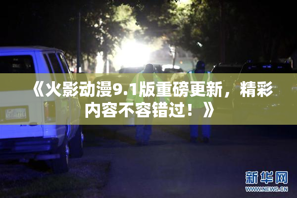 《火影动漫9.1版重磅更新，精彩内容不容错过！》
