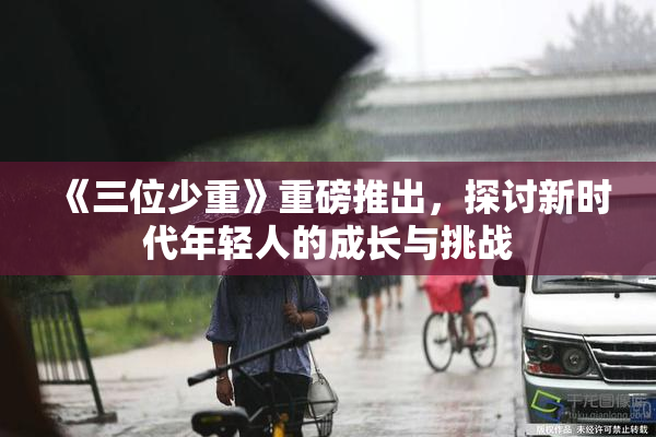 《三位少重》重磅推出，探讨新时代年轻人的成长与挑战