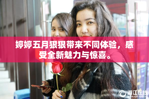 婷婷五月狠狠带来不同体验，感受全新魅力与惊喜。