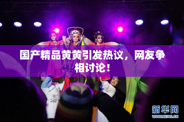国产精品黄黄引发热议，网友争相讨论！