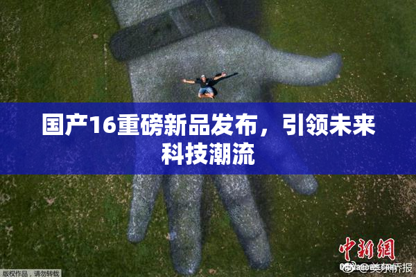 国产16重磅新品发布，引领未来科技潮流