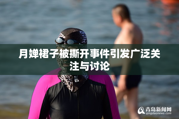 月婵裙子被撕开事件引发广泛关注与讨论