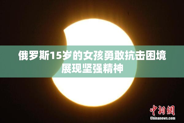 俄罗斯15岁的女孩勇敢抗击困境展现坚强精神