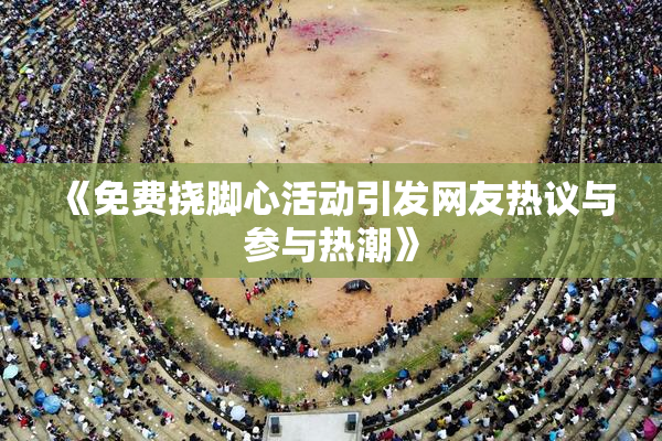 《免费挠脚心活动引发网友热议与参与热潮》