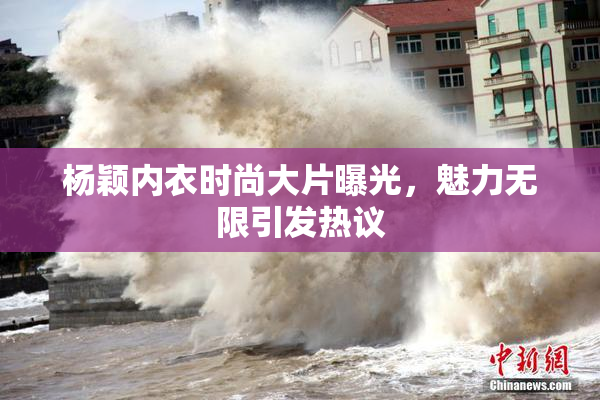 杨颖内衣时尚大片曝光，魅力无限引发热议
