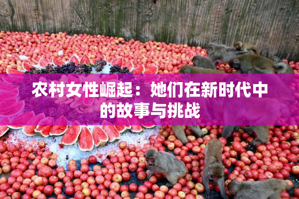 农村女性崛起：她们在新时代中的故事与挑战