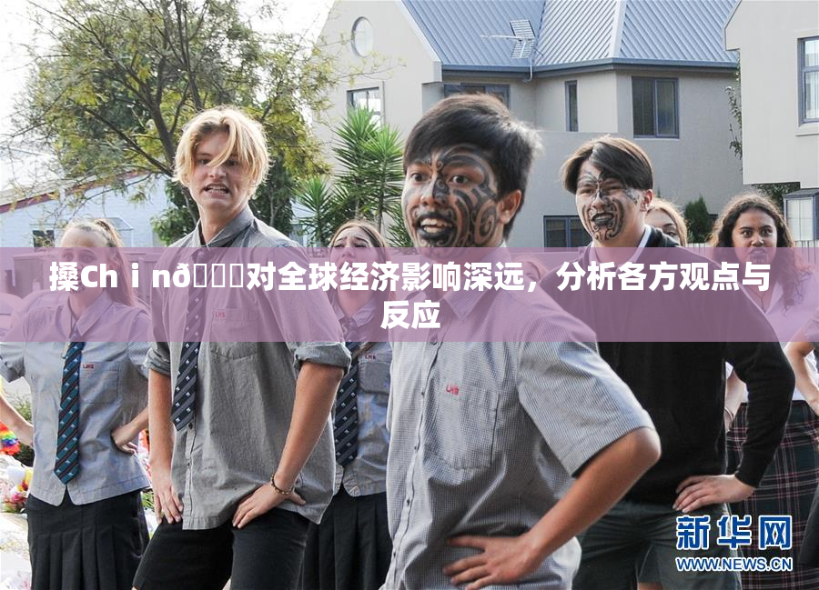 搡Chⅰn🈚对全球经济影响深远，分析各方观点与反应