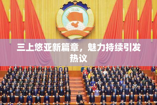 三上悠亚新篇章，魅力持续引发热议