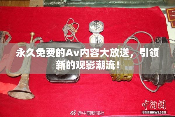 永久免费的Av内容大放送，引领新的观影潮流！