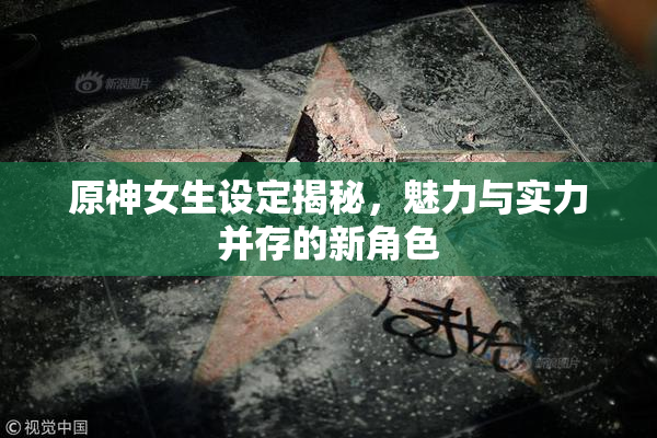 原神女生设定揭秘，魅力与实力并存的新角色