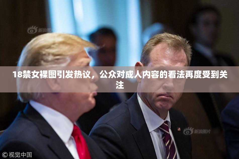 18禁女裸图引发热议，公众对成人内容的看法再度受到关注