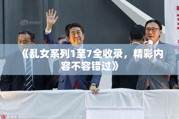 《乱女系列1至7全收录，精彩内容不容错过》