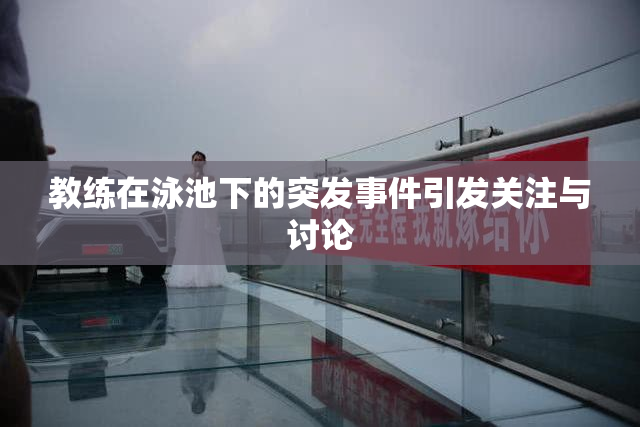教练在泳池下的突发事件引发关注与讨论