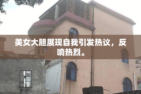 美女大胆展现自我引发热议，反响热烈。