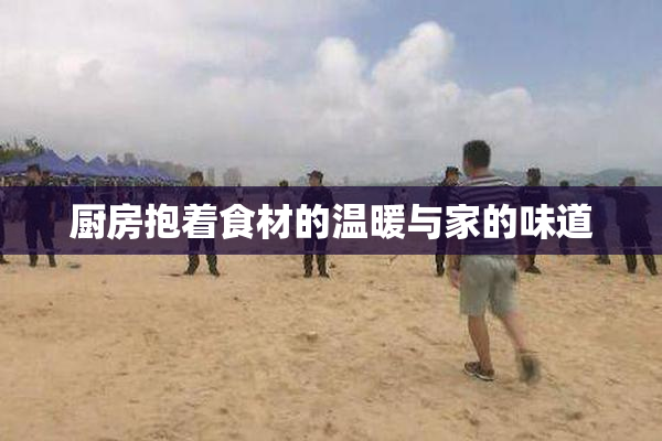厨房抱着食材的温暖与家的味道