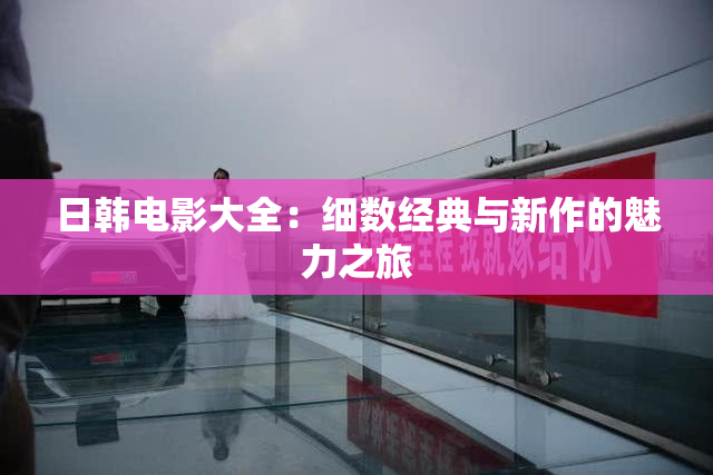 日韩电影大全：细数经典与新作的魅力之旅