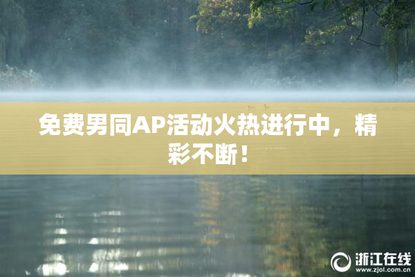 免费男同AP活动火热进行中，精彩不断！
